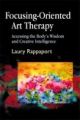 Focusing-Oriented Art Therapy: Accessing the Body's Wisdom and Creative